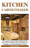 Kitchen Cabinetmaker: The Complete Kitchen Cabinet Making Step By Step Guide To Making Professional Designs And Consulting Every Kinds Of Ki B084QKMX6B Book Cover