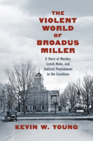 The Violent World of Broadus Miller: A Story of Murder, Lynch Mobs, and Judicial Punishment in the Carolinas 1469679000 Book Cover
