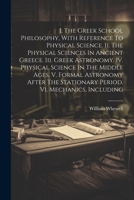 I. The Greek School Philosophy, With Reference To Physical Science. Ii. The Physical Sciences In Ancient Greece. Iii. Greek Astronomy. Iv. Physical ... Stationary Period. Vi. Mechanics, Including 1022601520 Book Cover