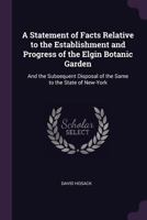 A Statement of Facts Relative to the Establishment and Progress of the Elgin Botanic Garden: And the Subsequent Disposal of the Same to the State of New-York 1145557023 Book Cover