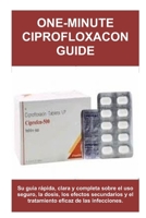 ONE-MINUTE CIPROFLOXACON GUIDE: Su guía rápida, clara y completa sobre el uso seguro, la dosis, los efectos secundarios y el tratamiento eficaz de las infecciones. B0G5PZJMKX Book Cover