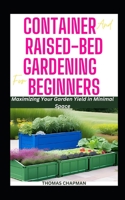 CONTAINER AND RAISED BED GARDENING FOR BEGINNERS: Maximizing Your Garden Yield in Minimal Space B0C1JBHYF6 Book Cover