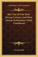 The Case of Our West-African Cruisers and West-African Settlements Fairly Considered 0548307873 Book Cover