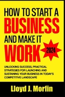 How to Start a Business and Make it Work: Unlocking Success, Practical Strategies for Launching and Sustaining Your Business in Today's Competitive Landscape B0CSDXJN36 Book Cover