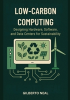 Low-Carbon Computing: Designing Hardware, Software and Data Centers for Sustainability B0FV85SHKS Book Cover