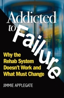 Addicted to Failure : Why the Rehab System Doesn't Work and What Must Change 1968339876 Book Cover