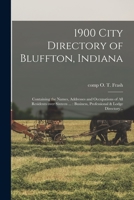 1900 City Directory of Bluffton, Indiana: Containing the Names, Addresses and Occupations of All Residents Over Sixteen ...: Business, Professional & Lodge Directory .. 1014962269 Book Cover