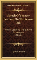 Speech Of Spencer Perceval, On The Reform Bill: With A Letter To The Electors Of Newport 1104656728 Book Cover