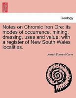 Notes on Chromic Iron Ore: its modes of occurrence, mining, dressing, uses and value; with a register of New South Wales localities. 1241607788 Book Cover