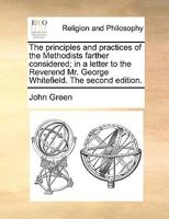 The principles and practices of the Methodists farther considered; in a letter to the Reverend Mr. George Whitefield. 1275618928 Book Cover