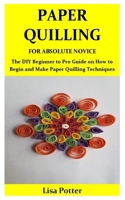 PAPER QUILLING FOR ABSOLUTE NOVICE: The DIY Beginner to Pro Guide on How to Begin and Make Paper Quilling Techniques B084DGMFQM Book Cover