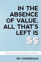 In the Absence of Value, All That's Left Is $$: Things Your Father Never Taught You about Sales 1548278548 Book Cover