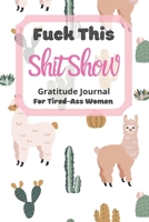 Fuck This Shit Show Gratitude Journal For Tired-Ass Women: Cuss words Gratitude Journal Gift For Tired-Ass Women and Girls; Blank Templates to Record all your Fucking Thoughts 1677177551 Book Cover