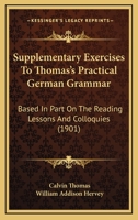 Supplementary Exercises To Thomas's Practical German Grammar: Based In Part On The Reading Lessons And Colloquies 1164868276 Book Cover