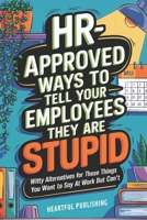 HR Approved Ways to Tell Employees They Are Stupid: Witty Alternatives for Those Things You Want To Say At Work But Can't (Funny Gag Gift for Boss & Coworkers) B0DNN17FG9 Book Cover