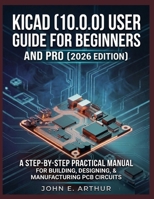 KICAD (10.0.0) USER GUIDE FOR BEGINNERS AND PRO (2026 EDITION): A STEP BY STEP PRACTICAL MANUAL FOR BUILDING, DESIGNING, AND MANUFACTURING PCB CIRCUITS B0GVB9R5GB Book Cover