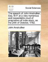 The speech of John Anstruther, Esq. M.P. at a very numerous and respectable court of proprietors of India stock, on the 24th of October, 1782. 117080327X Book Cover