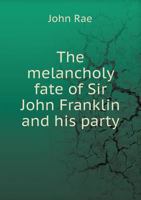 The Melancholy Fate of Sir John Franklin and his Party, as Disclosed in Dr. Rae"s Report; Together With the Despatches and Letters of Captain M'Clure, ... Officers Employed in the Arctic Expeditions 1298024544 Book Cover