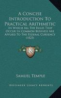 A Concise Introduction To Practical Arithmetic: In Which All The Rules That Occur In Common Business Are Applied To The Federal Currency 1437042341 Book Cover