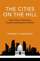 The Cities on the Hill: How Urban Institutions Transformed National Politics 0190668881 Book Cover