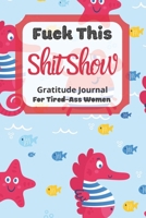 Fuck This Shit Show Gratitude Journal For Tired-Ass Women: Under Ocean Theme; Cuss words Gratitude Journal Gift For Tired-Ass Women and Girls; Blank Templates to Record all your Fucking Thoughts 171177703X Book Cover