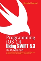 Programming iOS 14 Using Swift 5.3 in 45 Minutes: A Step by Step Guide to Everything you Need to Know about iOS 14 on Swift 5.3 B08WJZC3ZT Book Cover