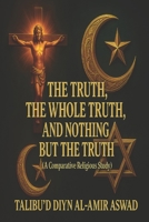 The Truth, The Whole Truth, and Nothing But The Truth: A Religious Comparative Study B0FTCCJ643 Book Cover