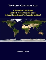 The Posse Comitatus ACT: A Harmless Relic from the Post-Reconstruction Era or a Legal Impediment to Transformation? 1312339659 Book Cover