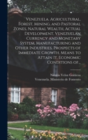 Venezuela. Agricultural, forest, mining, and pastoral zones, natural wealth, actual development, Venezuelan currency and monetary system, ... to attain it, economic conditions of Venezue 1013853210 Book Cover