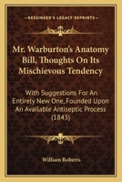 Mr. Warburton's Anatomy Bill, Thoughts On Its Mischievous Tendency: With Suggestions For An Entirely New One, Founded Upon An Available Antiseptic Process 1015051278 Book Cover