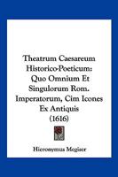 Theatrum Caesareum Historico-Poeticum: Quo Omnium Et Singulorum Rom. Imperatorum, Cim Icones Ex Antiquis (1616) 1166193950 Book Cover