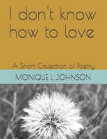I don't know how to love: A short Collection of Poetry 1796214086 Book Cover