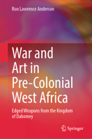 War and Art in Pre-Colonial West Africa: Edged Weapons from the Kingdom of Dahomey 9819207940 Book Cover