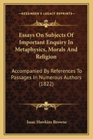 Essays On Subjects Of Important Enquiry In Metaphysics, Morals And Religion: Accompanied By References To Passages In Numerous Authors 1167028392 Book Cover