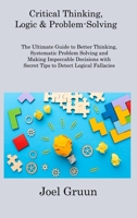 Critical Thinking, Logic & Problem-Solving: The Ultimate Guide to Better Thinking, Systematic Problem Solving and Making Impeccable Decisions with Sec 1806308320 Book Cover