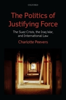The Politics of Justifying Force: The Suez Crisis, the Iraq War, and International Law 0199686955 Book Cover