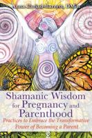 Shamanic Wisdom for Pregnancy and Parenthood: Practices to Embrace the Transformative Power of Becoming a Parent 159143243X Book Cover