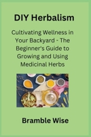 DIY Herbalism: Cultivating Wellness in Your Backyard - The Beginner's Guide to Growing and Using Medicinal Herbs 1806351269 Book Cover
