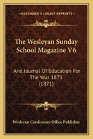 The Wesleyan Sunday School Magazine V6: And Journal Of Education For The Year 1871 1166483886 Book Cover
