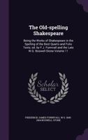 The Old-Spelling Shakespeare: Being the Works of Shakespeare in the Spelling of the Best Quarto and Folio Texts; Ed. by F.J. Furnivall and the Late W.G. Boswell-Stone Volume 11 1177893967 Book Cover