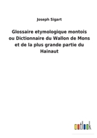 Glossaire etymologique montois ou Dictionnaire du Wallon de Mons et de la plus grande partie du Hainaut 1167663071 Book Cover