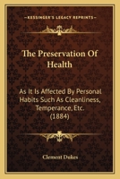 The Preservation Of Health As It Is Affected By Personal Habits: Such As, Cleanliness, Temperance, &c... 116630387X Book Cover