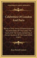 Celebrities Of London And Paris: Being A Third Series Of Reminiscences And Anecdotes Of The Camp, The Court, And The Clubs, Containing A Correct Account Of The Coup D'Etat 1165378531 Book Cover