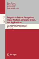 Progress in Pattern Recognition, Image Analysis, Computer Vision, and Applications: 17th Iberoamerican Congress, CIARP 2012, Buenos Aires, Argentina, September 3-6, 2012, Proceedings 3642332749 Book Cover