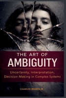 THE ART OF AMBIGUITY: Uncertainty, Interpretation, and Decision-Making in Complex Systems B0GP139LP6 Book Cover