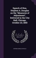 Speech of Hon. Stephen A. Douglas on the Measures of Adjustment, Delivered in the City Hall, Chicago, October 23, 1850 1178295133 Book Cover