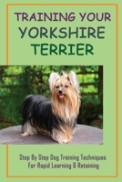 Training Your Yorkshire Terrier: Step By Step Dog Training Techniques For Rapid Learning & Retaining: How Do You House Train A Yorkie B09BKKX147 Book Cover