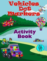 Vehicles Dot Markers Activity Book For Kids Ages 3-8: An Entertaining Vehicles Dot Markers Coloring Book Packed With Cool Construction Vehicles,Cars, Monster Trucks And Many More. B093CK7SCR Book Cover