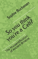 So you think you're a Celt?: The Misidentification of Ancient Britains 1919522964 Book Cover