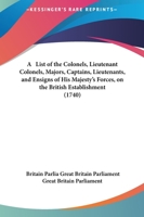 A List Of The Colonels, Lieutenant Colonels, Majors, Captains, Lieutenants, And Ensigns Of His Majesty's Forces, On The British Establishment 116588996X Book Cover